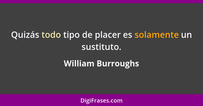 Quizás todo tipo de placer es solamente un sustituto.... - William Burroughs