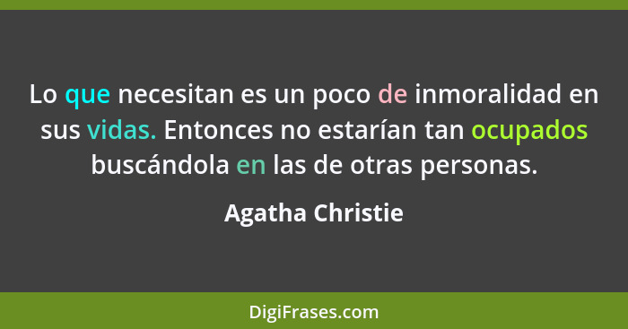 Lo que necesitan es un poco de inmoralidad en sus vidas. Entonces no estarían tan ocupados buscándola en las de otras personas.... - Agatha Christie