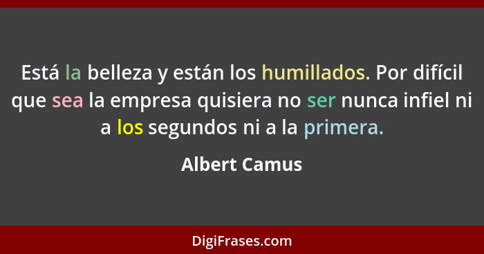 Está la belleza y están los humillados. Por difícil que sea la empresa quisiera no ser nunca infiel ni a los segundos ni a la primera.... - Albert Camus