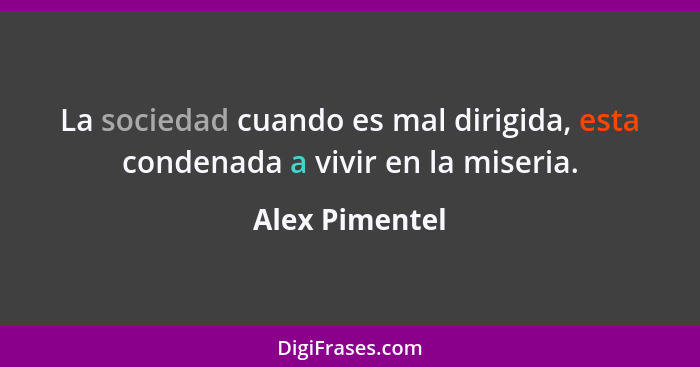 La sociedad cuando es mal dirigida, esta condenada a vivir en la miseria.... - Alex Pimentel