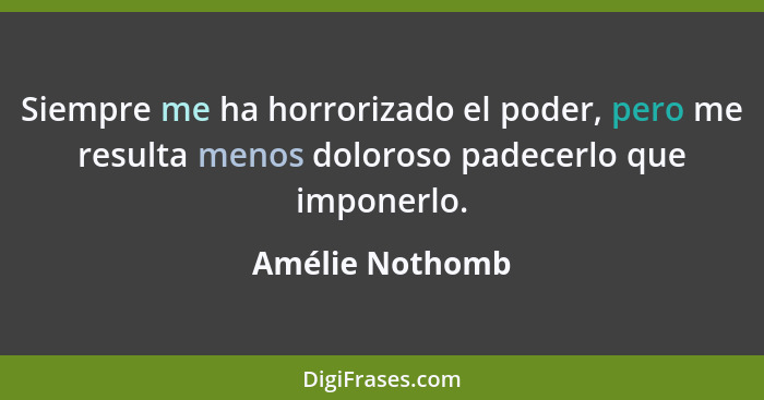 Siempre me ha horrorizado el poder, pero me resulta menos doloroso padecerlo que imponerlo.... - Amélie Nothomb