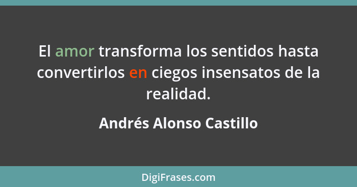 El amor transforma los sentidos hasta convertirlos en ciegos insensatos de la realidad.... - Andrés Alonso Castillo
