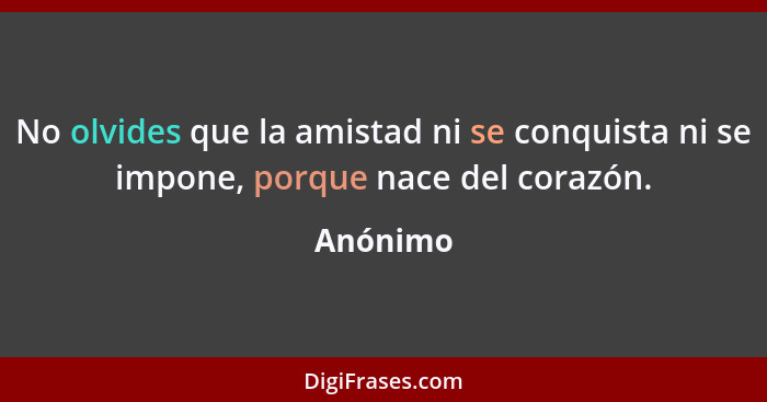 No olvides que la amistad ni se conquista ni se impone, porque nace del corazón.... - Anónimo