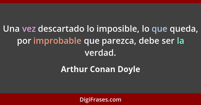 Una vez descartado lo imposible, lo que queda, por improbable que parezca, debe ser la verdad.... - Arthur Conan Doyle
