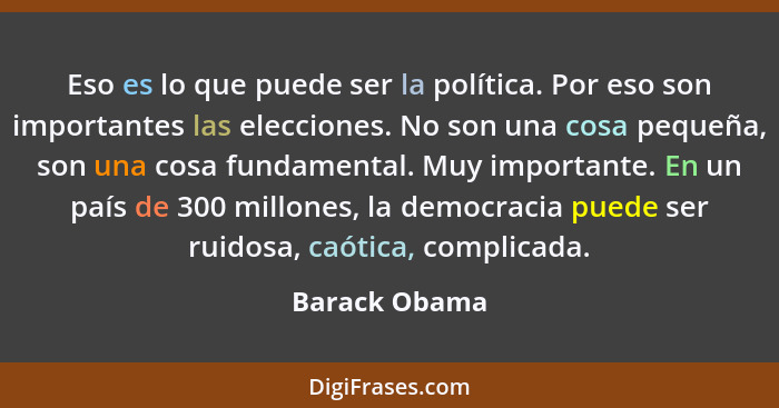 Eso es lo que puede ser la política. Por eso son importantes las elecciones. No son una cosa pequeña, son una cosa fundamental. Muy imp... - Barack Obama