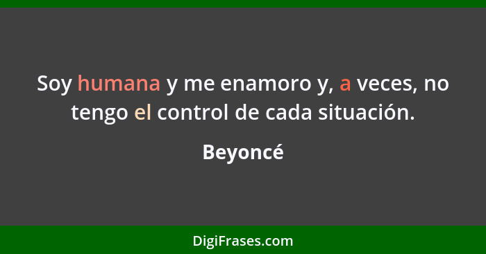 Soy humana y me enamoro y, a veces, no tengo el control de cada situación.... - Beyoncé