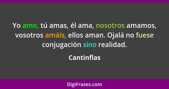 Yo amo, tú amas, él ama, nosotros amamos, vosotros amáis, ellos aman. Ojalá no fuese conjugación sino realidad.... - Cantinflas