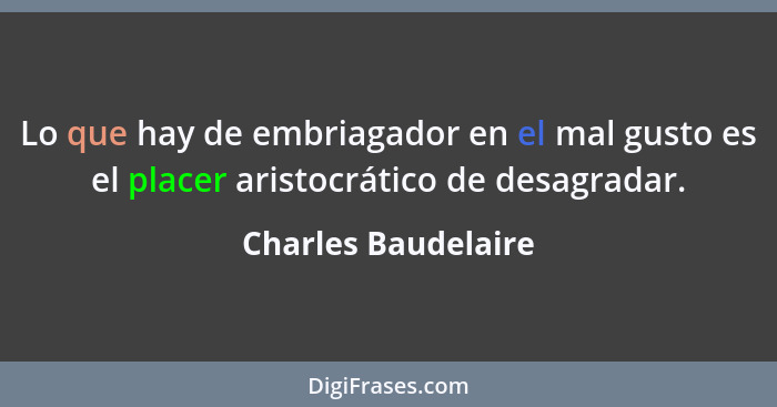 Lo que hay de embriagador en el mal gusto es el placer aristocrático de desagradar.... - Charles Baudelaire