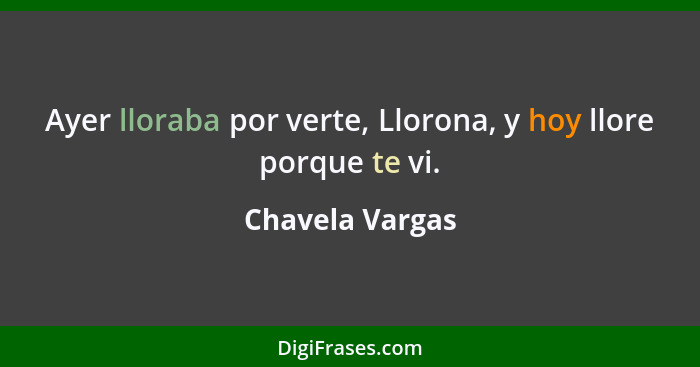 Ayer lloraba por verte, Llorona, y hoy llore porque te vi.... - Chavela Vargas