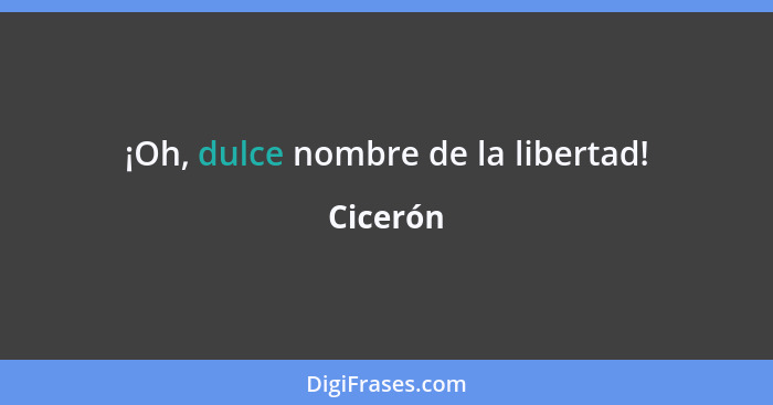 ¡Oh, dulce nombre de la libertad!... - Cicerón