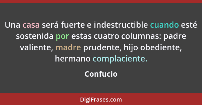 Una casa será fuerte e indestructible cuando esté sostenida por estas cuatro columnas: padre valiente, madre prudente, hijo obediente, herm... - Confucio