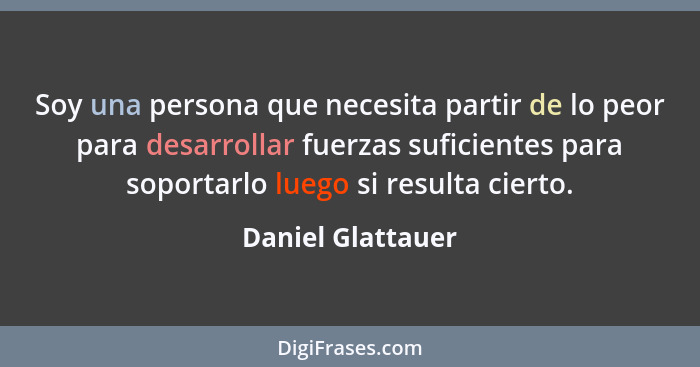 Soy una persona que necesita partir de lo peor para desarrollar fuerzas suficientes para soportarlo luego si resulta cierto.... - Daniel Glattauer