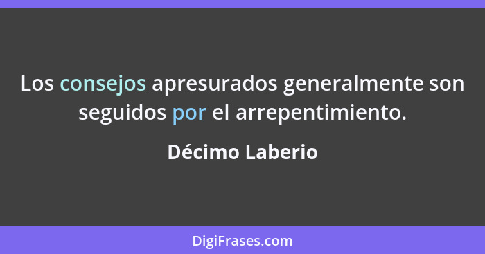 Los consejos apresurados generalmente son seguidos por el arrepentimiento.... - Décimo Laberio