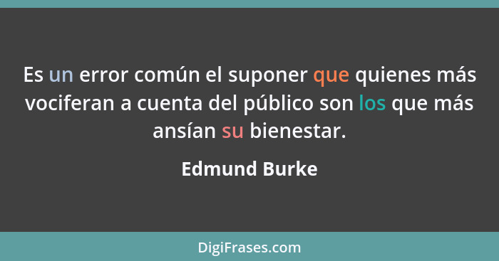 Es un error común el suponer que quienes más vociferan a cuenta del público son los que más ansían su bienestar.... - Edmund Burke