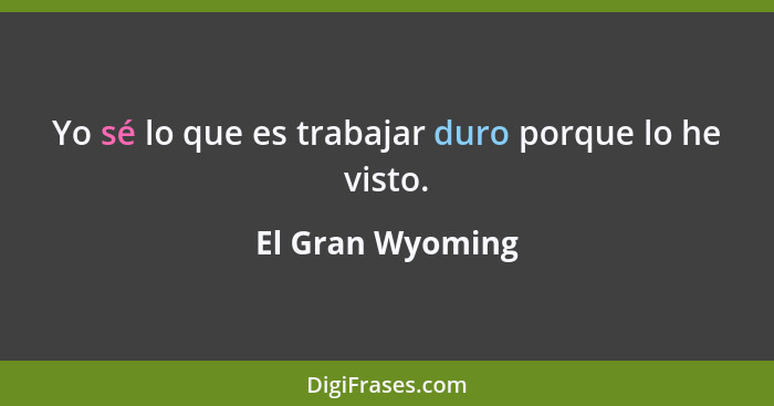 Yo sé lo que es trabajar duro porque lo he visto.... - El Gran Wyoming