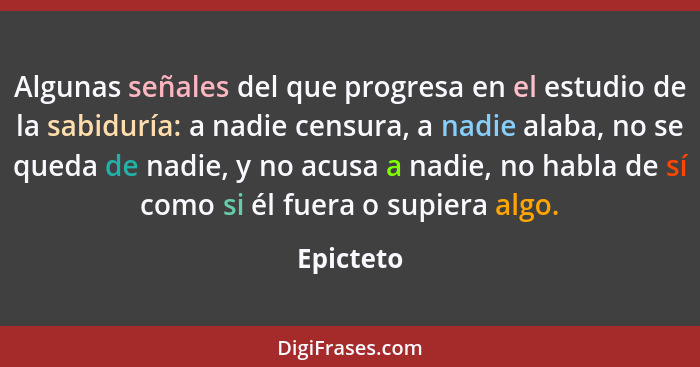 Algunas señales del que progresa en el estudio de la sabiduría: a nadie censura, a nadie alaba, no se queda de nadie, y no acusa a nadie, n... - Epicteto