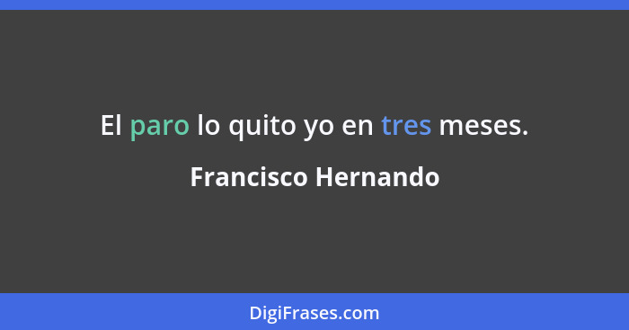 El paro lo quito yo en tres meses.... - Francisco Hernando