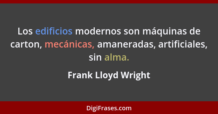 Los edificios modernos son máquinas de carton, mecánicas, amaneradas, artificiales, sin alma.... - Frank Lloyd Wright