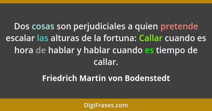 Dos cosas son perjudiciales a quien pretende escalar las alturas de la fortuna: Callar cuando es hora de hablar y ha... - Friedrich Martin von Bodenstedt