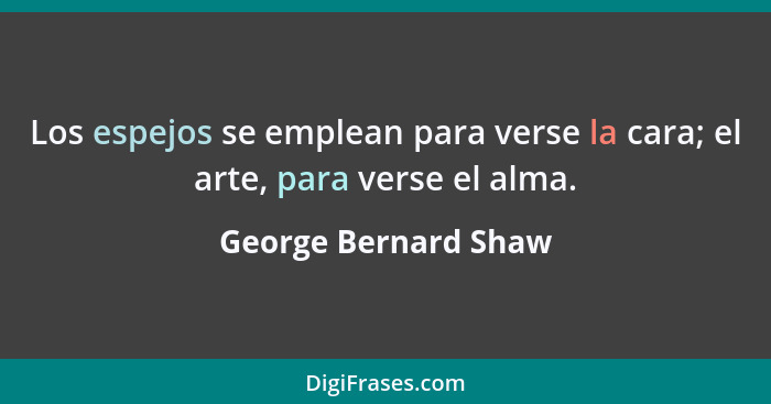 Los espejos se emplean para verse la cara; el arte, para verse el alma.... - George Bernard Shaw
