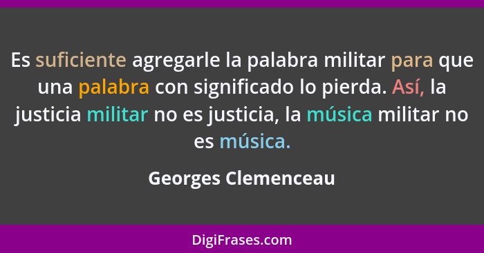 Es suficiente agregarle la palabra militar para que una palabra con significado lo pierda. Así, la justicia militar no es justici... - Georges Clemenceau