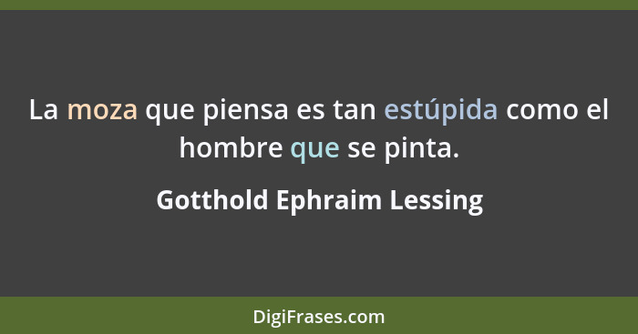 La moza que piensa es tan estúpida como el hombre que se pinta.... - Gotthold Ephraim Lessing