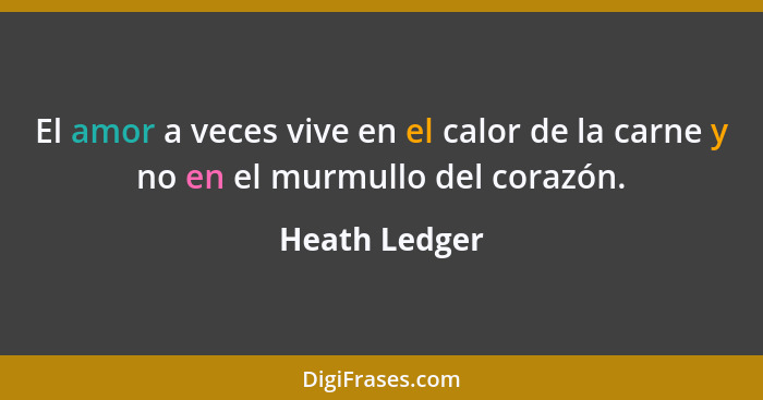 El amor a veces vive en el calor de la carne y no en el murmullo del corazón.... - Heath Ledger