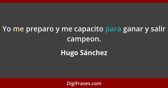 Yo me preparo y me capacito para ganar y salir campeon.... - Hugo Sánchez