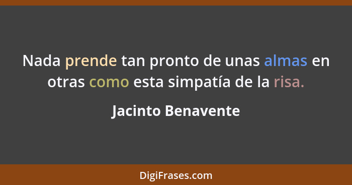 Nada prende tan pronto de unas almas en otras como esta simpatía de la risa.... - Jacinto Benavente