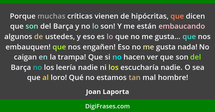 Porque muchas críticas vienen de hipócritas, que dicen que son del Barça y no lo son! Y me están embaucando algunos de ustedes, y eso e... - Joan Laporta