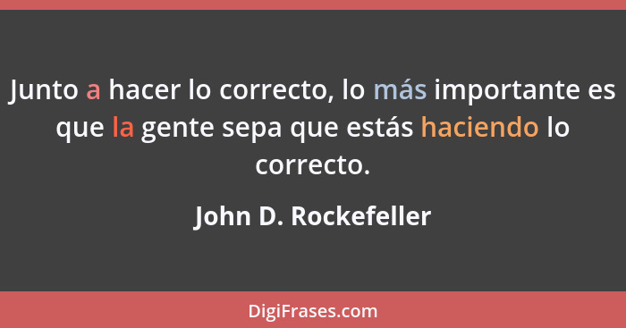 Junto a hacer lo correcto, lo más importante es que la gente sepa que estás haciendo lo correcto.... - John D. Rockefeller