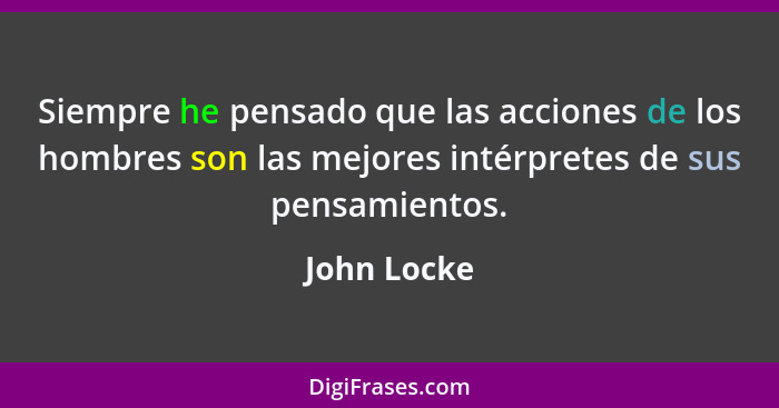 Siempre he pensado que las acciones de los hombres son las mejores intérpretes de sus pensamientos.... - John Locke
