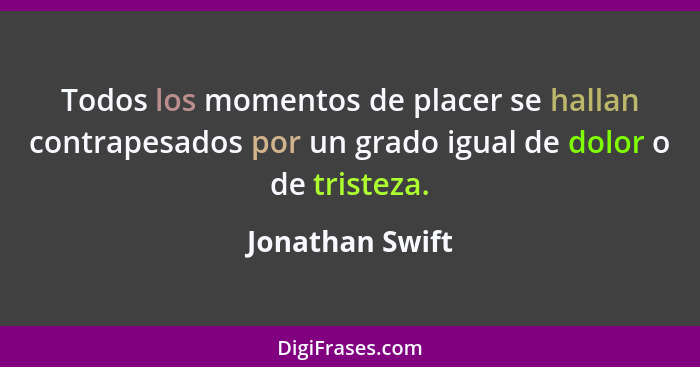 Todos los momentos de placer se hallan contrapesados por un grado igual de dolor o de tristeza.... - Jonathan Swift