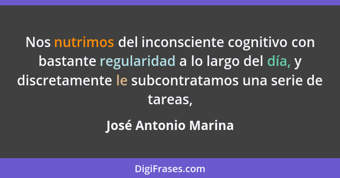 Nos nutrimos del inconsciente cognitivo con bastante regularidad a lo largo del día, y discretamente le subcontratamos una serie... - José Antonio Marina