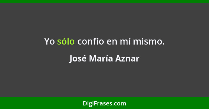 Yo sólo confío en mí mismo.... - José María Aznar