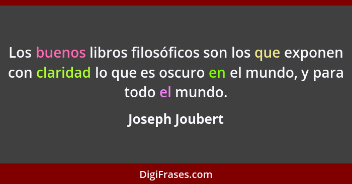 Los buenos libros filosóficos son los que exponen con claridad lo que es oscuro en el mundo, y para todo el mundo.... - Joseph Joubert