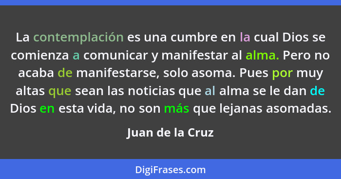 La contemplación es una cumbre en la cual Dios se comienza a comunicar y manifestar al alma. Pero no acaba de manifestarse, solo aso... - Juan de la Cruz