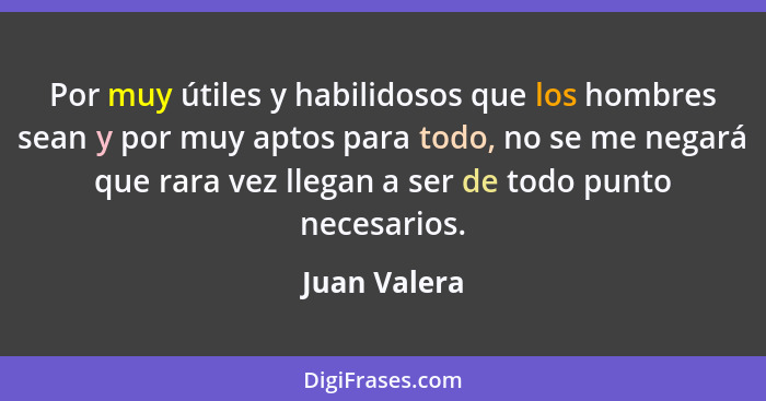 Por muy útiles y habilidosos que los hombres sean y por muy aptos para todo, no se me negará que rara vez llegan a ser de todo punto nec... - Juan Valera