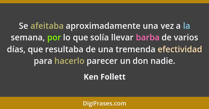 Se afeitaba aproximadamente una vez a la semana, por lo que solía llevar barba de varios días, que resultaba de una tremenda efectividad... - Ken Follett