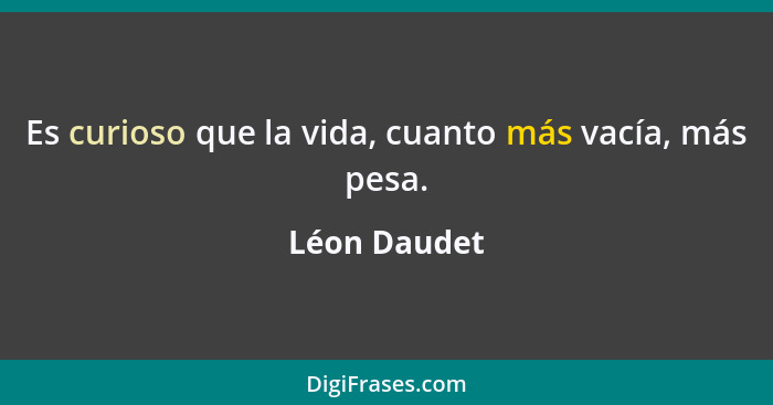 Es curioso que la vida, cuanto más vacía, más pesa.... - Léon Daudet