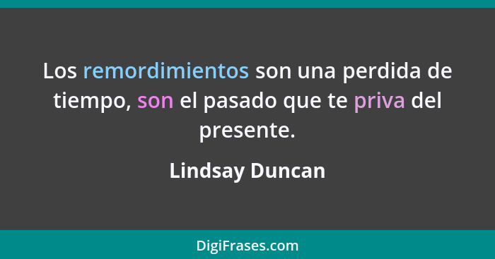 Los remordimientos son una perdida de tiempo, son el pasado que te priva del presente.... - Lindsay Duncan