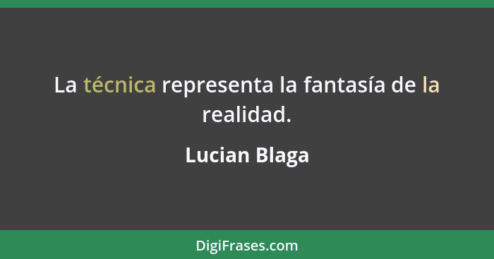 La técnica representa la fantasía de la realidad.... - Lucian Blaga