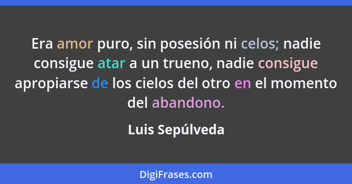 Era amor puro, sin posesión ni celos; nadie consigue atar a un trueno, nadie consigue apropiarse de los cielos del otro en el momento... - Luis Sepúlveda