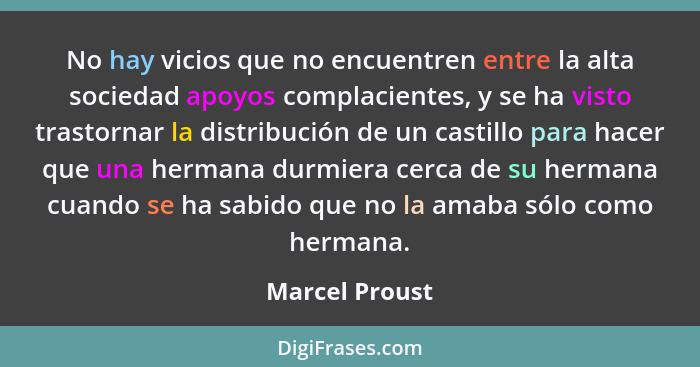 No hay vicios que no encuentren entre la alta sociedad apoyos complacientes, y se ha visto trastornar la distribución de un castillo p... - Marcel Proust