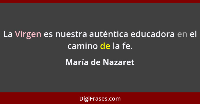 La Virgen es nuestra auténtica educadora en el camino de la fe.... - María de Nazaret