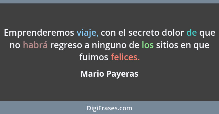 Emprenderemos viaje, con el secreto dolor de que no habrá regreso a ninguno de los sitios en que fuimos felices.... - Mario Payeras