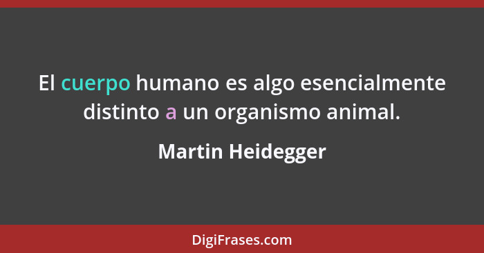 El cuerpo humano es algo esencialmente distinto a un organismo animal.... - Martin Heidegger