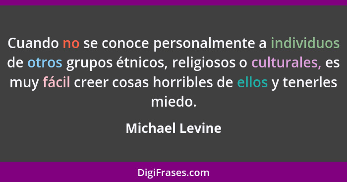 Cuando no se conoce personalmente a individuos de otros grupos étnicos, religiosos o culturales, es muy fácil creer cosas horribles d... - Michael Levine