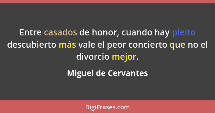 Entre casados de honor, cuando hay pleito descubierto más vale el peor concierto que no el divorcio mejor.... - Miguel de Cervantes