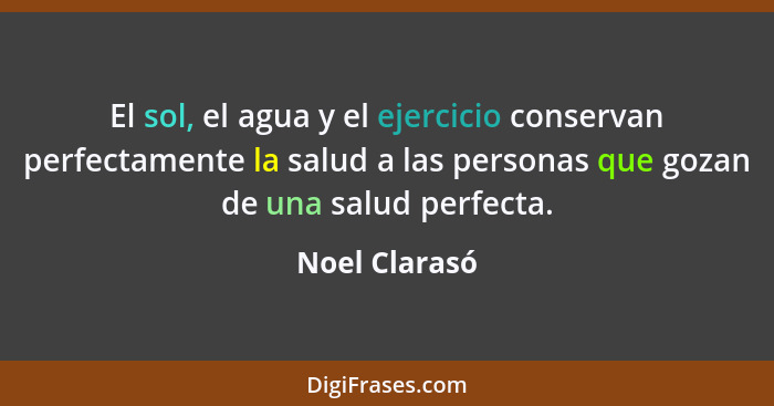 El sol, el agua y el ejercicio conservan perfectamente la salud a las personas que gozan de una salud perfecta.... - Noel Clarasó